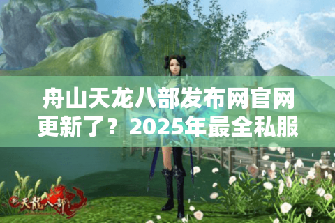 舟山天龙八部发布网官网更新了？2025年最全私服资源怎么找