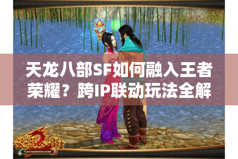 天龙八部SF如何融入王者荣耀？跨IP联动玩法全解析