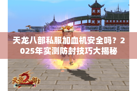 天龙八部私服加血机安全吗？2025年实测防封技巧大揭秘