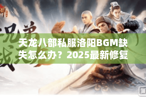 天龙八部私服洛阳BGM缺失怎么办?2025最新修复教程实测 天龙八部私服洛阳BGM缺失怎么办?2025最新修复教程实测