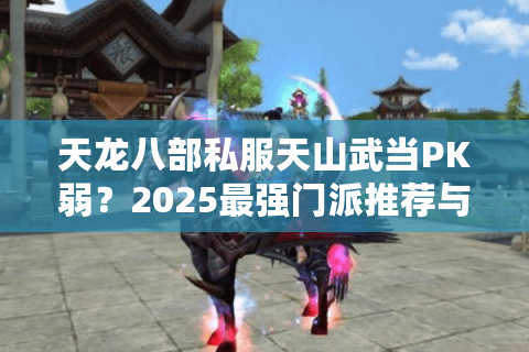 天龙八部私服天山武当PK弱?2025最强门派推荐与实战技巧 天龙八部私服天山武当PK弱?2025最强门派推荐与实战技巧