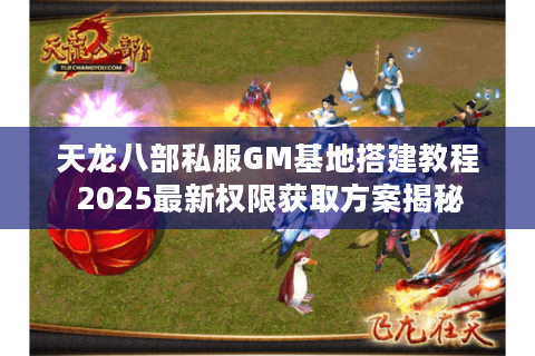 天龙八部私服GM基地搭建教程 2025最新权限获取方案揭秘