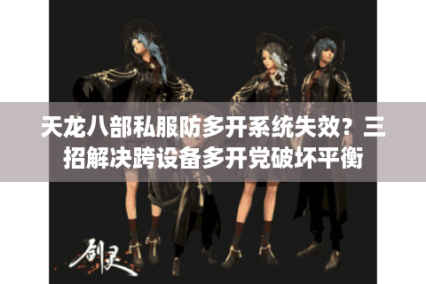 天龙八部私服防多开系统失效？三招解决跨设备多开党破坏平衡