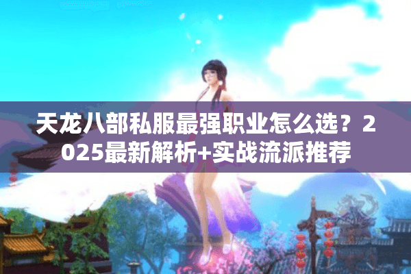 天龙八部私服最强职业怎么选？2025最新解析+实战流派推荐