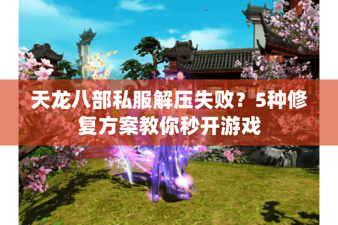 天龙八部私服解压失败？5种修复方案教你秒开游戏