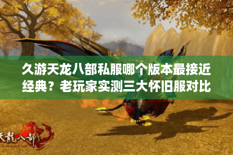 久游天龙八部私服哪个版本最接近经典？老玩家实测三大怀旧服对比