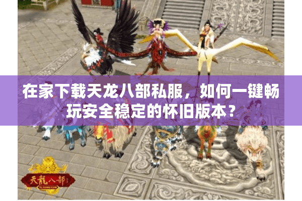 在家下载天龙八部私服，如何一键畅玩安全稳定的怀旧版本？