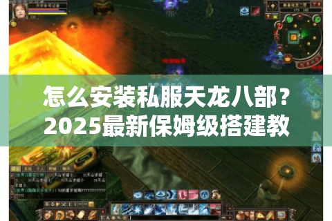 怎么安装私服天龙八部？2025最新保姆级搭建教程