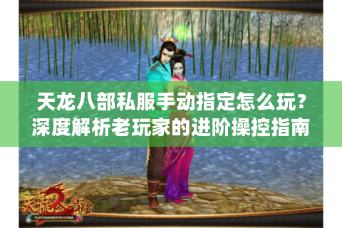 天龙八部私服手动指定怎么玩?深度解析老玩家的进阶操控指南 天龙八部私服手动指定怎么玩?深度解析老玩家的进阶操控指南