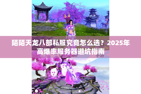 陌陌天龙八部私服究竟怎么选？2025年高爆率服务器避坑指南