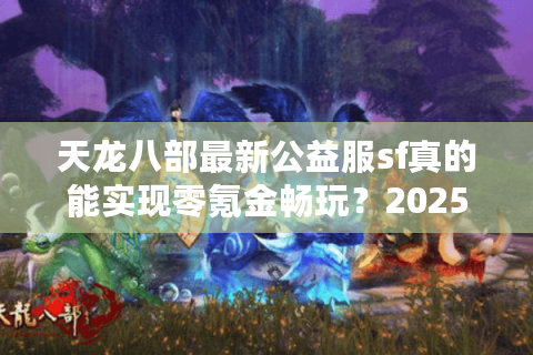 天龙八部最新公益服sf真的能实现零氪金畅玩？2025实测报告揭秘