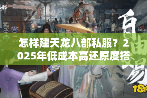 怎样建天龙八部私服？2025年低成本高还原度搭建教程