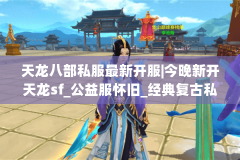 天龙八部私服最新开服|今晚新开天龙sf_公益服怀旧_经典复古私服推荐