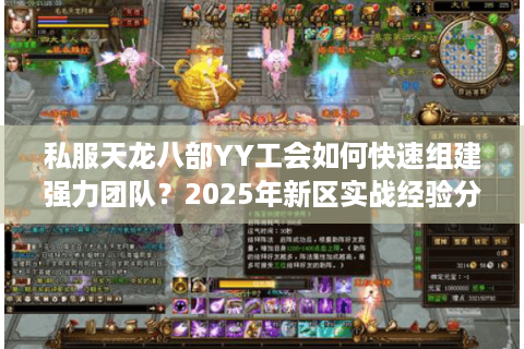 私服天龙八部YY工会如何快速组建强力团队?2025年新区实战经验分享 私服天龙八部YY工会如何快速组建强力团队?2025年新区实战经验分享