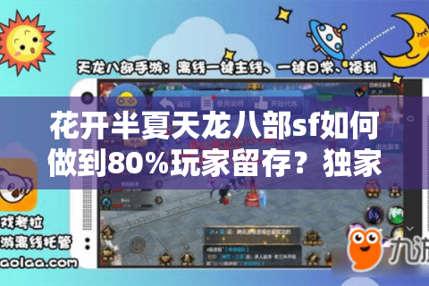 花开半夏天龙八部sf如何做到80%玩家留存？独家版本评测揭秘