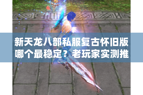 新天龙八部私服复古怀旧版哪个最稳定?老玩家实测推荐三大人气服 新天龙八部私服复古怀旧版哪个最稳定?老玩家实测推荐三大人气服