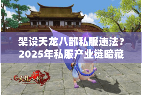 架设天龙八部私服违法？2025年私服产业链暗藏三大法律风险