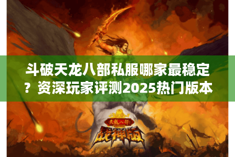 斗破天龙八部私服哪家最稳定？资深玩家评测2025热门版本