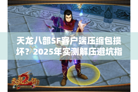天龙八部SF客户端压缩包损坏？2025年实测解压避坑指南