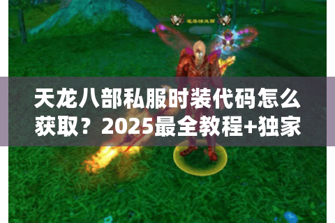 天龙八部私服时装代码怎么获取？2025最全教程+独家资源分享