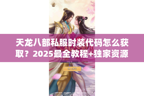 天龙八部私服时装代码怎么获取？2025最全教程+独家资源分享