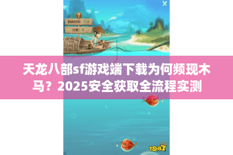 天龙八部sf游戏端下载为何频现木马？2025安全获取全流程实测