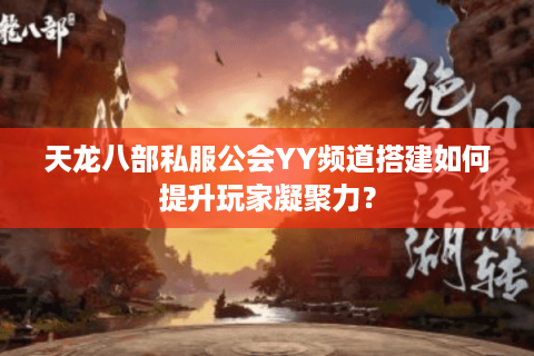 天龙八部私服公会YY频道搭建如何提升玩家凝聚力？