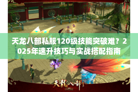 天龙八部私服120级技能突破难？2025年速升技巧与实战搭配指南