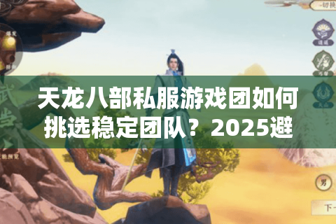 天龙八部私服游戏团如何挑选稳定团队？2025避坑指南