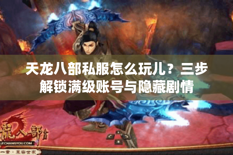 天龙八部私服怎么玩儿？三步解锁满级账号与隐藏剧情