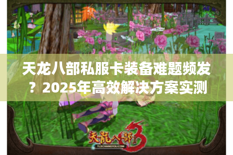 天龙八部私服卡装备难题频发?2025年高效解决方案实测 天龙八部私服卡装备难题频发?2025年高效解决方案实测