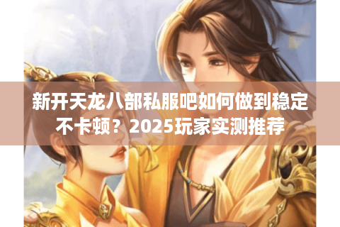 新开天龙八部私服吧如何做到稳定不卡顿？2025玩家实测推荐