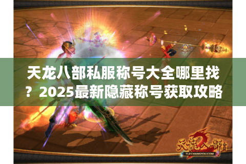 天龙八部私服称号大全哪里找？2025最新隐藏称号获取攻略