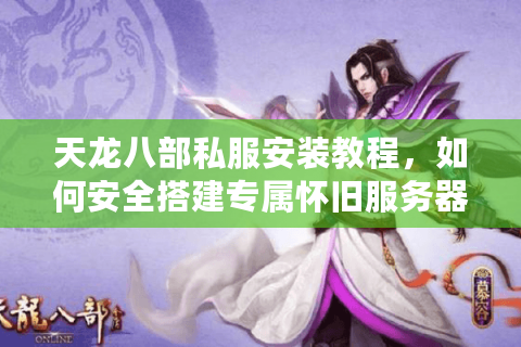 天龙八部私服安装教程，如何安全搭建专属怀旧服务器？