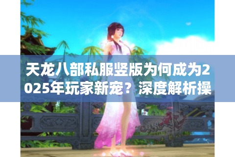 天龙八部私服竖版为何成为2025年玩家新宠？深度解析操作优化与跨服玩法