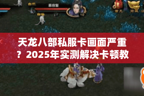 天龙八部私服卡画面严重?2025年实测解决卡顿教程 天龙八部私服卡画面严重?2025年实测解决卡顿教程