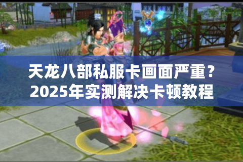 天龙八部私服卡画面严重？2025年实测解决卡顿教程