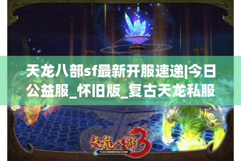 天龙八部sf最新开服速递|今日公益服_怀旧版_复古天龙私服推荐发布网