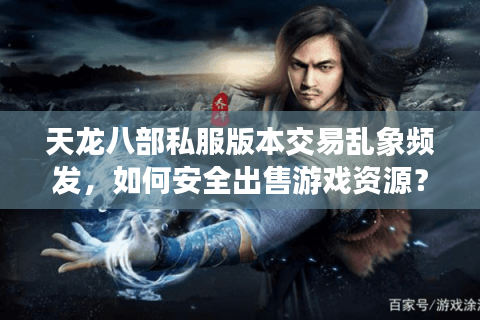 天龙八部私服版本交易乱象频发，如何安全出售游戏资源？