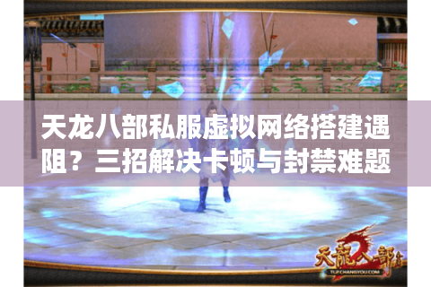 天龙八部私服虚拟网络搭建遇阻？三招解决卡顿与封禁难题