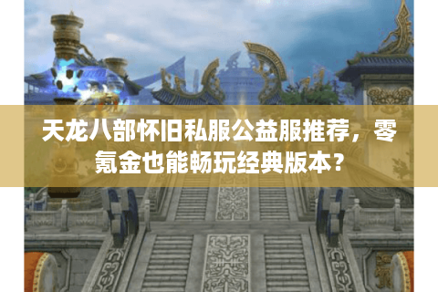 天龙八部怀旧私服公益服推荐，零氪金也能畅玩经典版本？