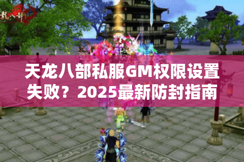 天龙八部私服GM权限设置失败？2025最新防封指南揭秘