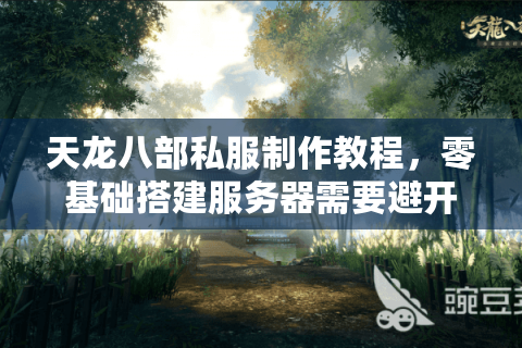 天龙八部私服制作教程，零基础搭建服务器需要避开哪些坑？