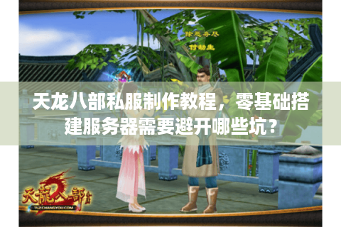 天龙八部私服制作教程，零基础搭建服务器需要避开哪些坑？