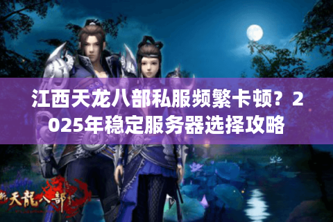 江西天龙八部私服频繁卡顿？2025年稳定服务器选择攻略