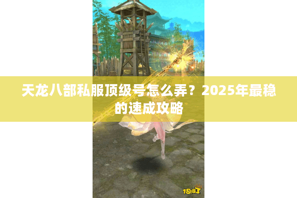 天龙八部私服顶级号怎么弄？2025年最稳的速成攻略