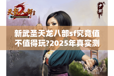 新武圣天龙八部sf究竟值不值得玩?2025年真实测评报告