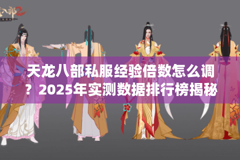 天龙八部私服经验倍数怎么调?2025年实测数据排行榜揭秘 天龙八部私服经验倍数怎么调?2025年实测数据排行榜揭秘