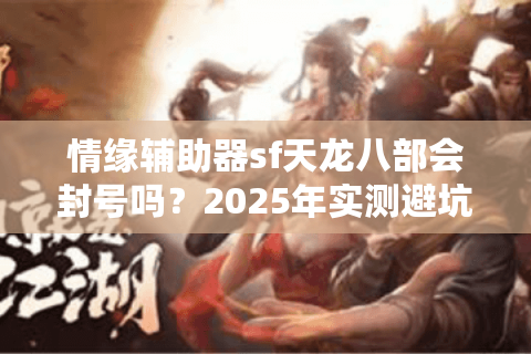 情缘辅助器sf天龙八部会封号吗？2025年实测避坑指南