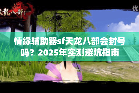 情缘辅助器sf天龙八部会封号吗？2025年实测避坑指南